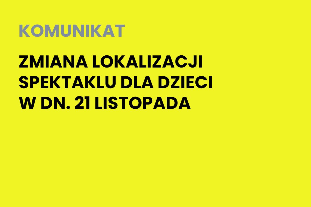 Na żółtym tle napis: Komunikat. Zmiana lokalizacji spektaklu dla dzieci w dn. 21 listopada